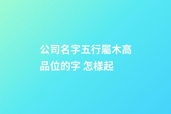 公司名字五行屬木高品位的字 怎樣起-第1張-公司起名-玄機派